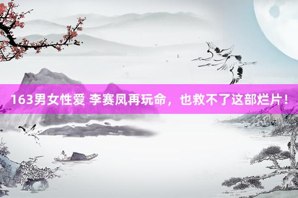 163男女性爱 李赛凤再玩命，也救不了这部烂片！
