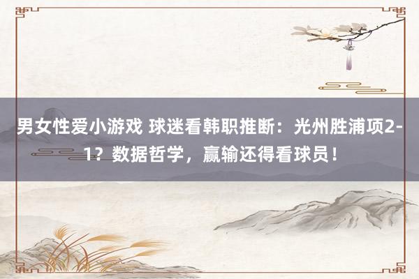 男女性爱小游戏 球迷看韩职推断：光州胜浦项2-1？数据哲学，赢输还得看球员！
