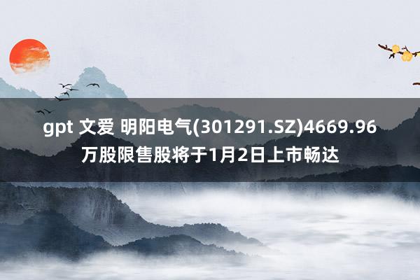 gpt 文爱 明阳电气(301291.SZ)4669.96万股限售股将于1月2日上市畅达