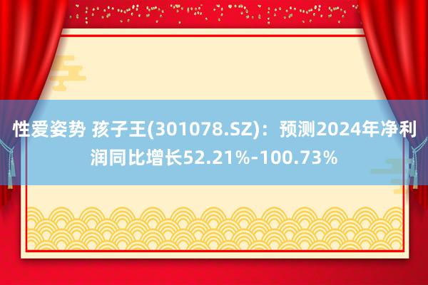 性爱姿势 孩子王(301078.SZ)：预测2024年净利润同比增长52.21%-100.73%