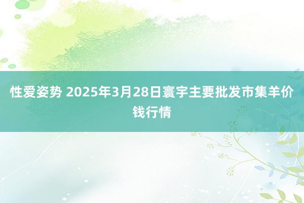 性爱姿势 2025年3月28日寰宇主要批发市集羊价钱行情