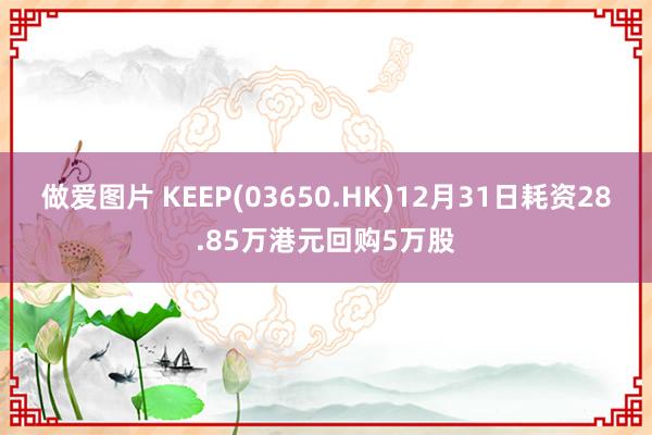 做爱图片 KEEP(03650.HK)12月31日耗资28.85万港元回购5万股