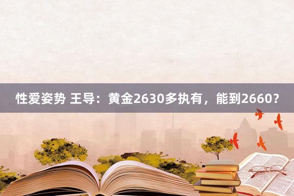 性爱姿势 王导：黄金2630多执有，能到2660？