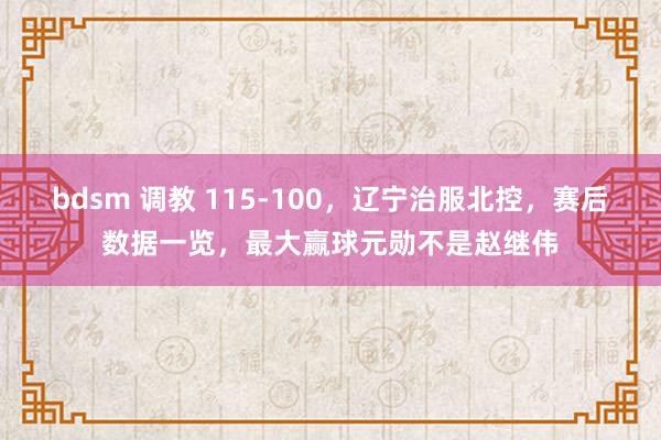 bdsm 调教 115-100，辽宁治服北控，赛后数据一览，最大赢球元勋不是赵继伟