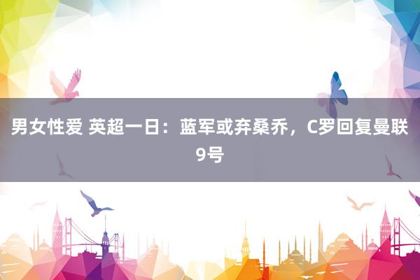 男女性爱 英超一日：蓝军或弃桑乔，C罗回复曼联9号