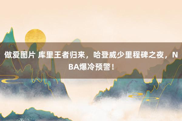 做爱图片 库里王者归来，哈登威少里程碑之夜，NBA爆冷预警！