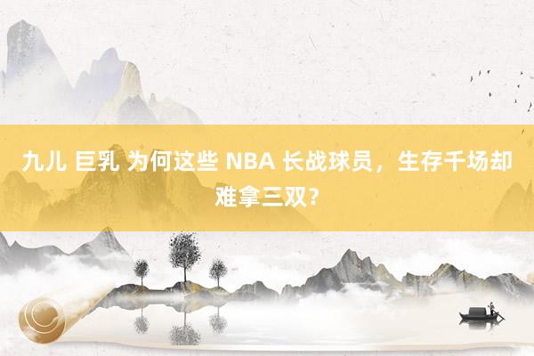 九儿 巨乳 为何这些 NBA 长战球员，生存千场却难拿三双？