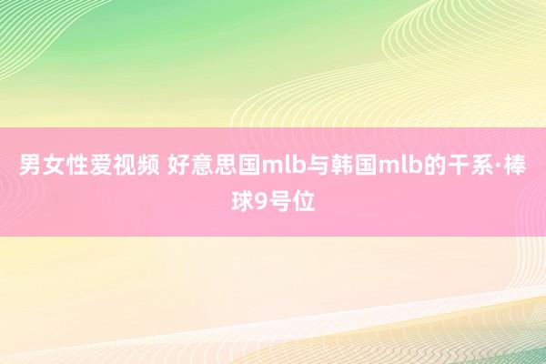 男女性爱视频 好意思国mlb与韩国mlb的干系·棒球9号位