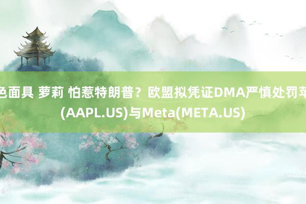 紫色面具 萝莉 怕惹特朗普？欧盟拟凭证DMA严慎处罚苹果(AAPL.US)与Meta(META.US)