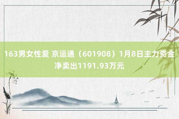 163男女性爱 京运通（601908）1月8日主力资金净卖出1191.93万元