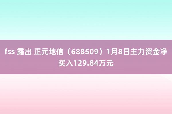 fss 露出 正元地信（688509）1月8日主力资金净买入129.84万元
