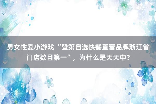 男女性爱小游戏 “登第自选快餐直营品牌浙江省门店数目第一”，为什么是天天中？