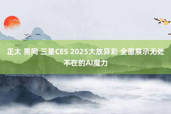 正太 男同 三星CES 2025大放异彩 全面展示无处不在的AI魔力