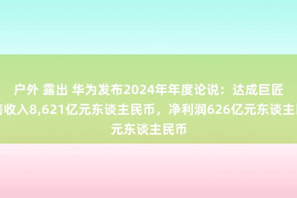 户外 露出 华为发布2024年年度论说：达成巨匠销售收入8，621亿元东谈主民币，净利润626亿元东谈主民币