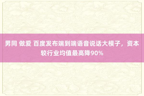 男同 做爱 百度发布端到端语音说话大模子，资本较行业均值最高降90%