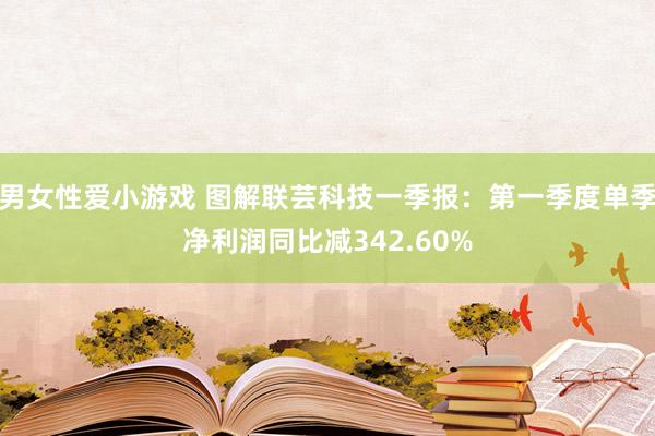 男女性爱小游戏 图解联芸科技一季报：第一季度单季净利润同比减342.60%