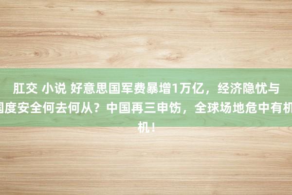 肛交 小说 好意思国军费暴增1万亿，经济隐忧与国度安全何去何从？中国再三申饬，全球场地危中有机！