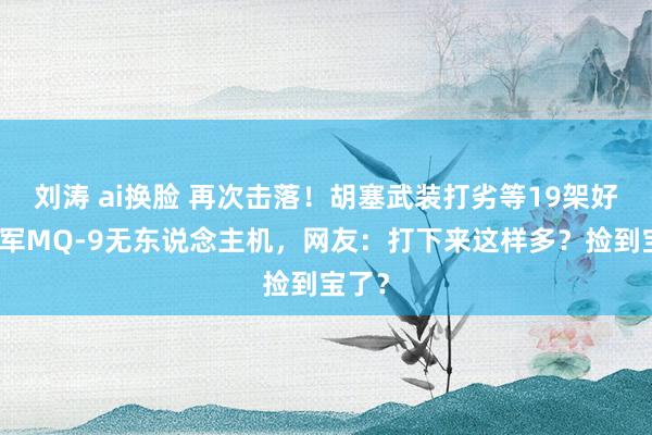 刘涛 ai换脸 再次击落！胡塞武装打劣等19架好意思军MQ-9无东说念主机，网友：打下来这样多？捡到宝了？