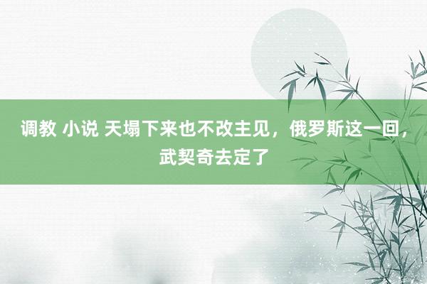 调教 小说 天塌下来也不改主见，俄罗斯这一回，武契奇去定了