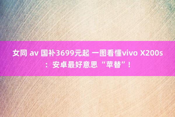 女同 av 国补3699元起 一图看懂vivo X200s：安卓最好意思 “苹替”！