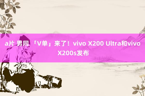 a片 男同 「V单」来了！vivo X200 Ultra和vivo X200s发布