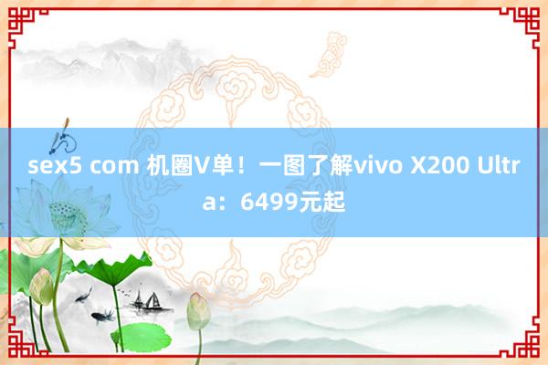 sex5 com 机圈V单！一图了解vivo X200 Ultra：6499元起