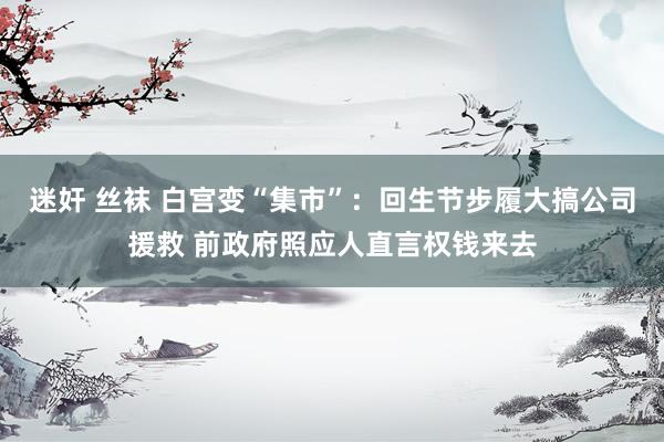 迷奸 丝袜 白宫变“集市”：回生节步履大搞公司援救 前政府照应人直言权钱来去