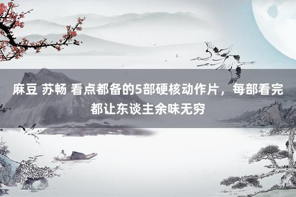 麻豆 苏畅 看点都备的5部硬核动作片，每部看完都让东谈主余味无穷