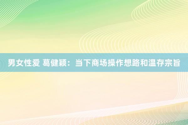 男女性爱 葛健颖:当下商场操作想路和温存宗旨