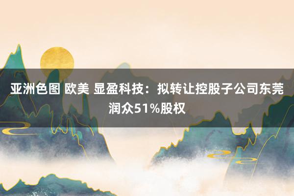 亚洲色图 欧美 显盈科技：拟转让控股子公司东莞润众51%股权