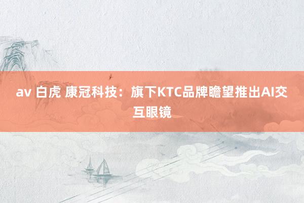 av 白虎 康冠科技：旗下KTC品牌瞻望推出AI交互眼镜