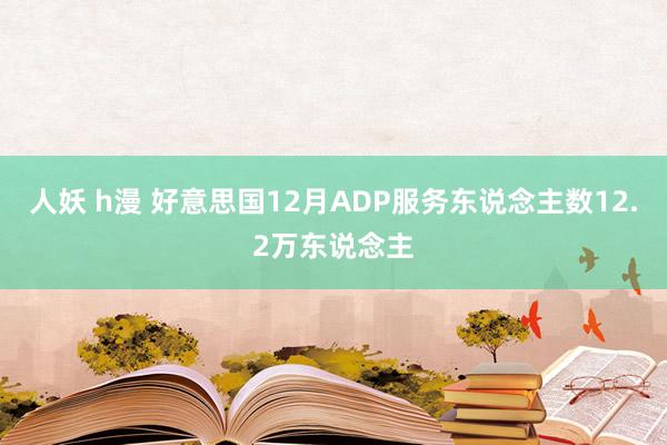 人妖 h漫 好意思国12月ADP服务东说念主数12.2万东说念主
