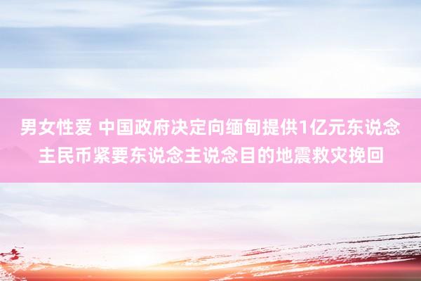 男女性爱 中国政府决定向缅甸提供1亿元东说念主民币紧要东说念主说念目的地震救灾挽回