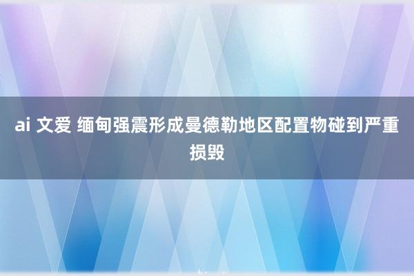 ai 文爱 缅甸强震形成曼德勒地区配置物碰到严重损毁