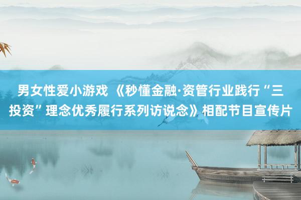 男女性爱小游戏 《秒懂金融·资管行业践行“三投资”理念优秀履行系列访说念》相配节目宣传片
