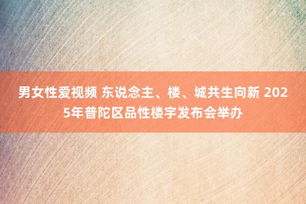 男女性爱视频 东说念主、楼、城共生向新 2025年普陀区品性楼宇发布会举办