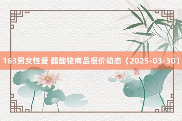 163男女性爱 醋酸铑商品报价动态（2025-03-30）