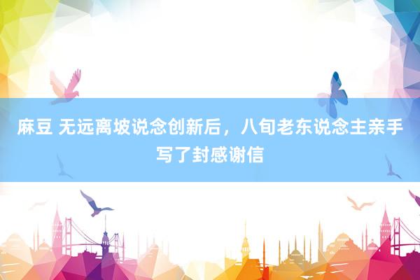 麻豆 无远离坡说念创新后，八旬老东说念主亲手写了封感谢信
