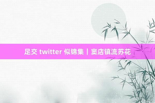 足交 twitter 似锦集｜窦店镇流苏花