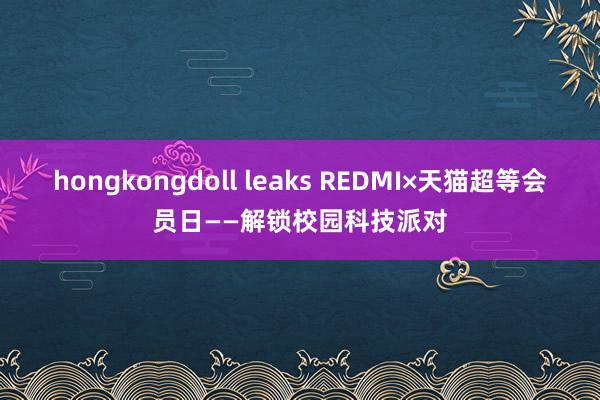hongkongdoll leaks REDMI×天猫超等会员日——解锁校园科技派对
