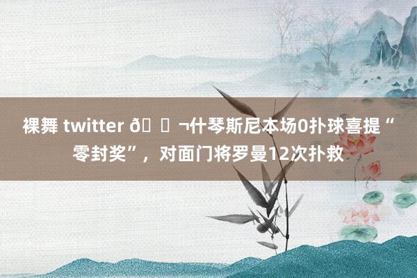 裸舞 twitter 🚬什琴斯尼本场0扑球喜提“零封奖”，对面门将罗曼12次扑救