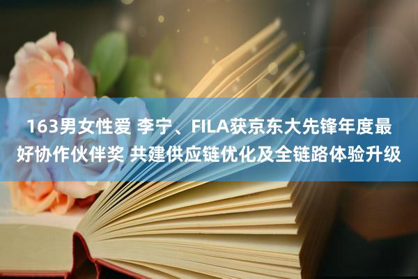 163男女性爱 李宁、FILA获京东大先锋年度最好协作伙伴奖 共建供应链优化及全链路体验升级