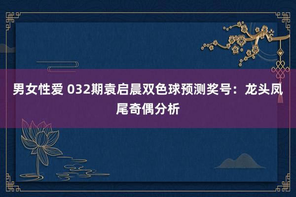 男女性爱 032期袁启晨双色球预测奖号：龙头凤尾奇偶分析