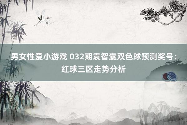 男女性爱小游戏 032期袁智囊双色球预测奖号：红球三区走势分析