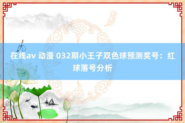 在线av 动漫 032期小王子双色球预测奖号：红球落号分析
