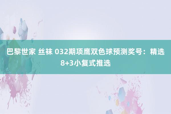 巴黎世家 丝袜 032期项鹰双色球预测奖号：精选8+3小复式推选