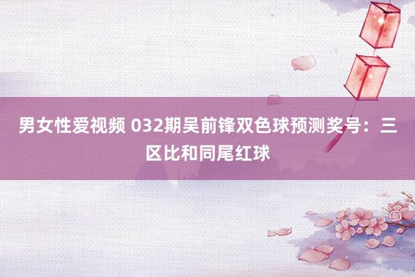 男女性爱视频 032期吴前锋双色球预测奖号：三区比和同尾红球