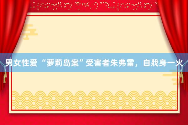 男女性爱 “萝莉岛案”受害者朱弗雷，自戕身一火