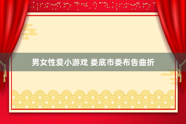 男女性爱小游戏 娄底市委布告曲折