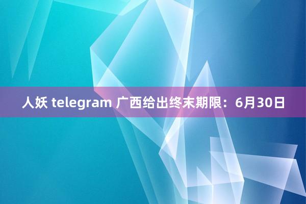 人妖 telegram 广西给出终末期限：6月30日